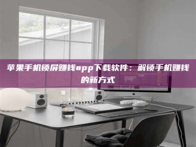 海东苹果手机锁屏赚钱app下载软件：解锁手机赚钱的新方式