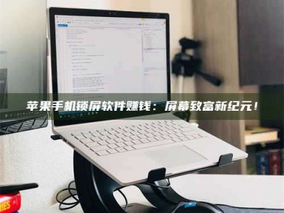 海东苹果手机锁屏软件赚钱：屏幕致富新纪元！